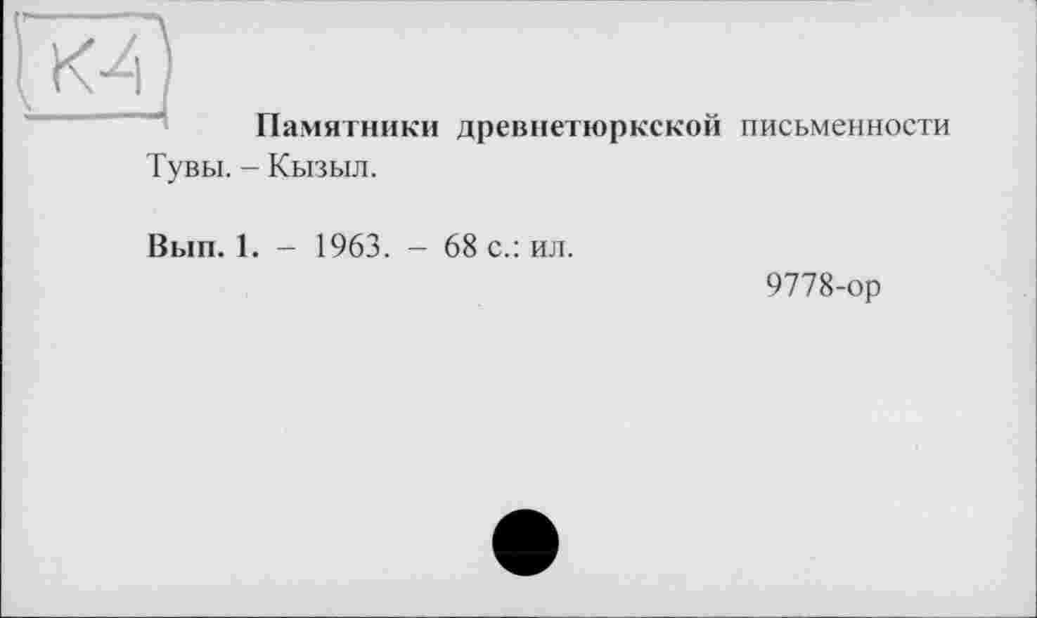 ﻿Œî)
Памятники древнетюркской письменности Тувы. - Кызыл.
Вып. 1. - 1963. - 68 с.: ил.
9778-ор